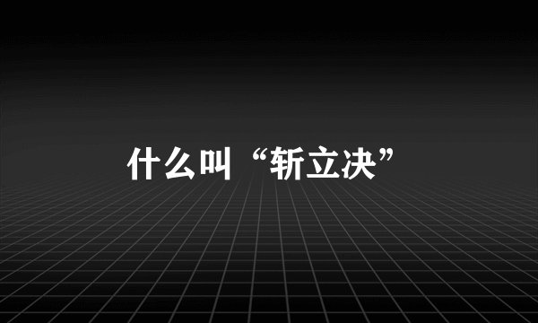 什么叫“斩立决”