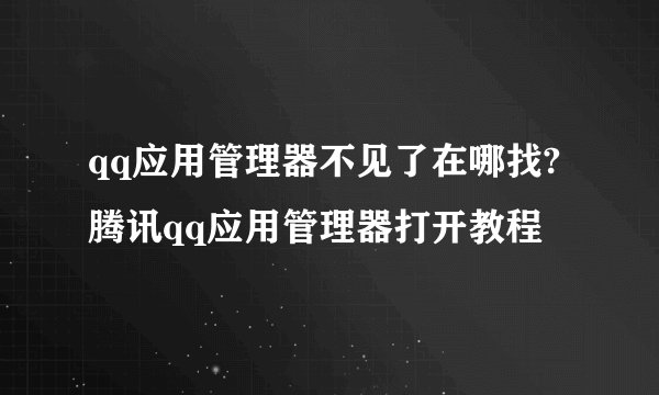 qq应用管理器不见了在哪找?腾讯qq应用管理器打开教程