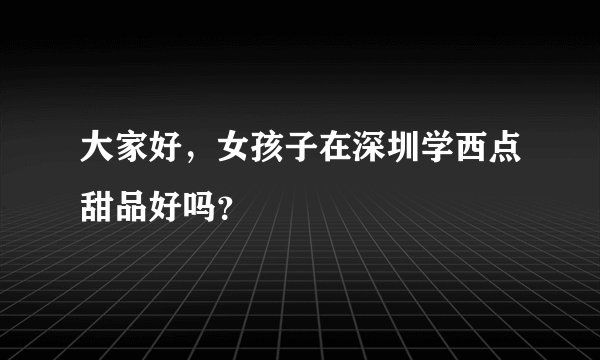 大家好，女孩子在深圳学西点甜品好吗？