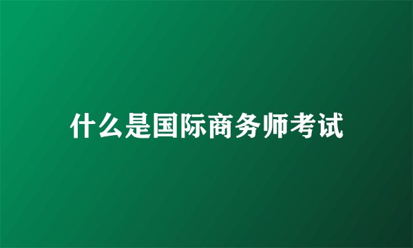 什么是国际商务师考试
