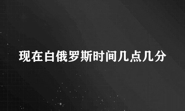 现在白俄罗斯时间几点几分
