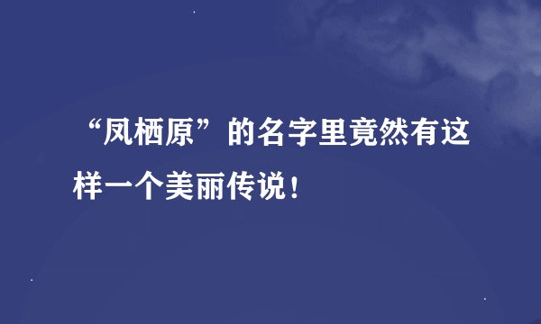 “凤栖原”的名字里竟然有这样一个美丽传说！