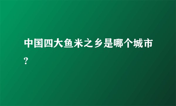 中国四大鱼米之乡是哪个城市?