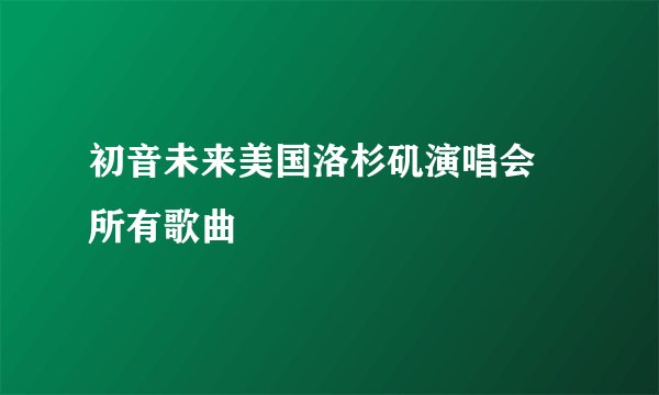 初音未来美国洛杉矶演唱会 所有歌曲