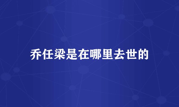 乔任梁是在哪里去世的