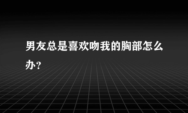 男友总是喜欢吻我的胸部怎么办？