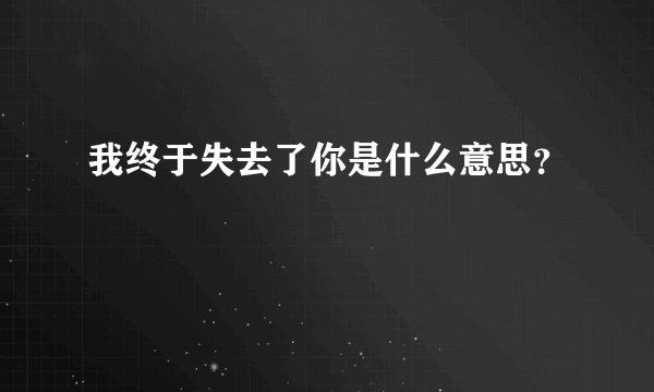 我终于失去了你是什么意思？