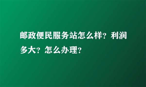 邮政便民服务站怎么样？利润多大？怎么办理？