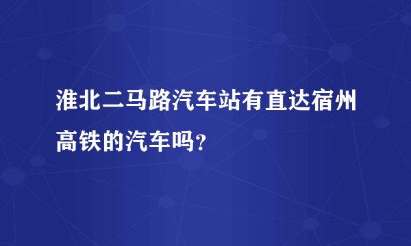 淮北二马路汽车站有直达宿州高铁的汽车吗？