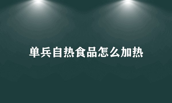 单兵自热食品怎么加热