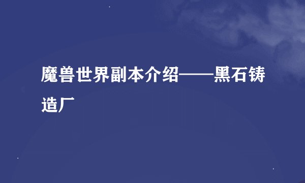 魔兽世界副本介绍——黑石铸造厂