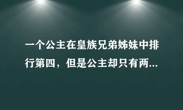 一个公主在皇族兄弟姊妹中排行第四，但是公主却只有两个，她应该称二公主，还是四公主？