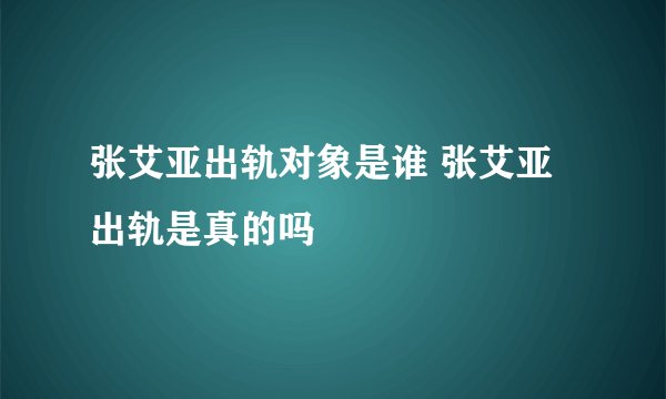 张艾亚出轨对象是谁 张艾亚出轨是真的吗