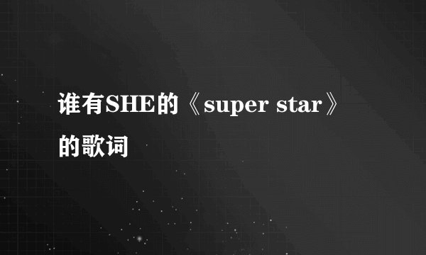 谁有SHE的《super star》 的歌词