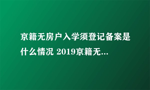 京籍无房户入学须登记备案是什么情况 2019京籍无房怎么上小学?