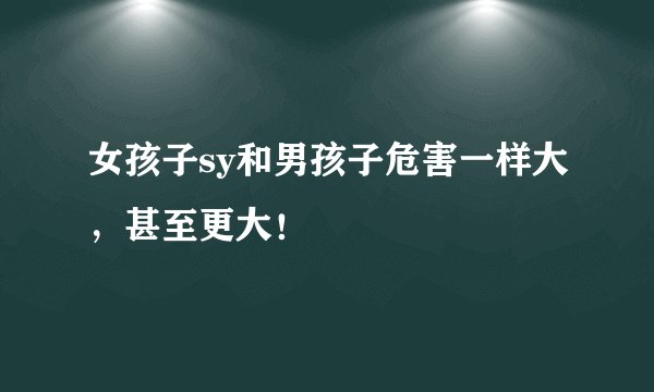 女孩子sy和男孩子危害一样大，甚至更大！