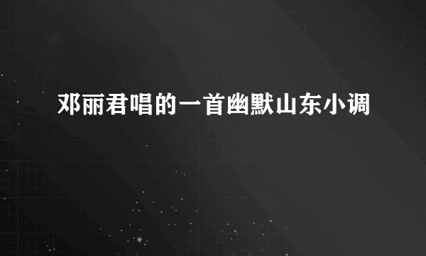 邓丽君唱的一首幽默山东小调