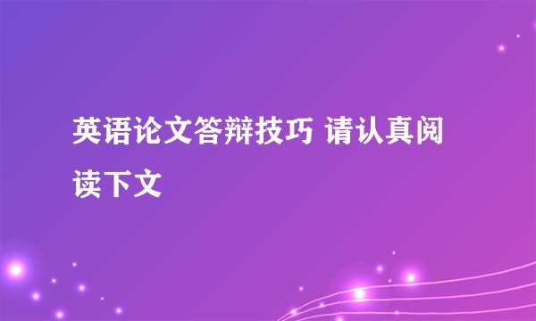 英语论文答辩技巧 请认真阅读下文