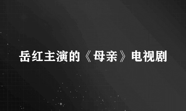 岳红主演的《母亲》电视剧