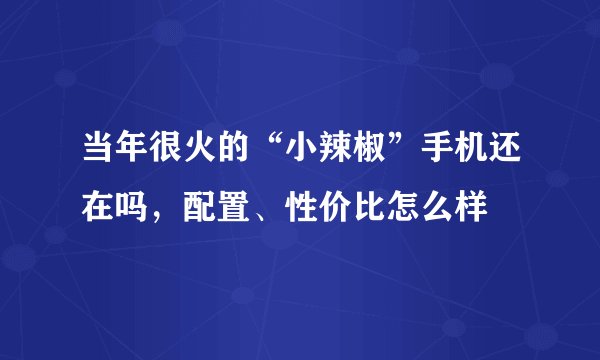当年很火的“小辣椒”手机还在吗，配置、性价比怎么样