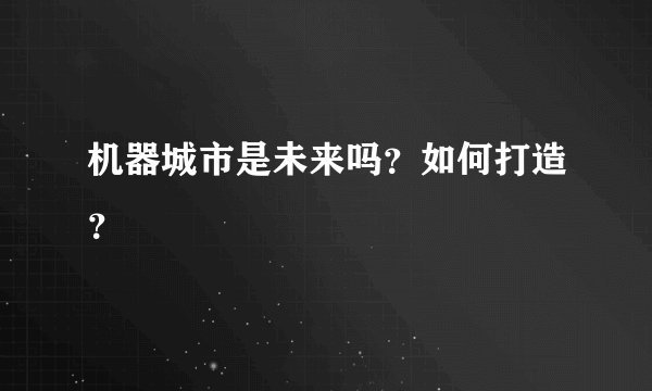 机器城市是未来吗？如何打造？
