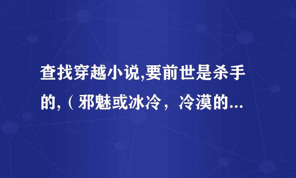 查找穿越小说,要前世是杀手的,（邪魅或冰冷，冷漠的都行的）最好是长篇的,女主开始是废物一类的,后来强的