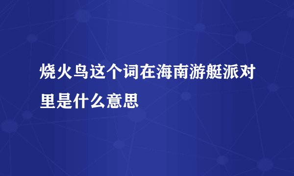 烧火鸟这个词在海南游艇派对里是什么意思