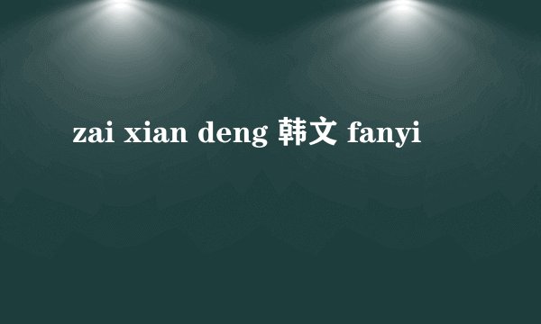 zai xian deng 韩文 fanyi