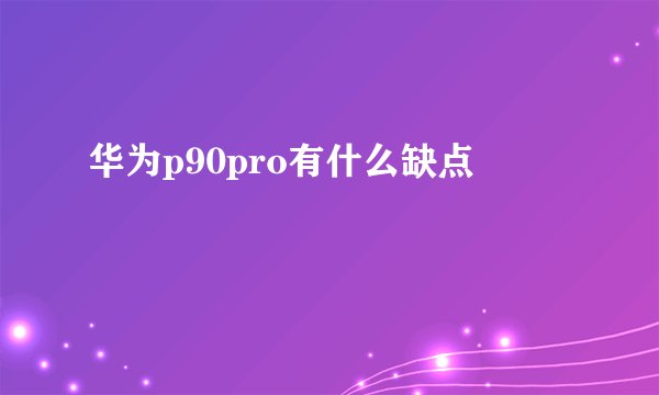 华为p90pro有什么缺点