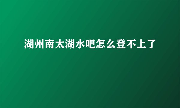 湖州南太湖水吧怎么登不上了