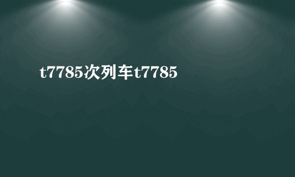 t7785次列车t7785