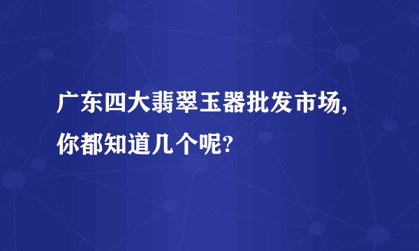 广东四大翡翠玉器批发市场,你都知道几个呢?