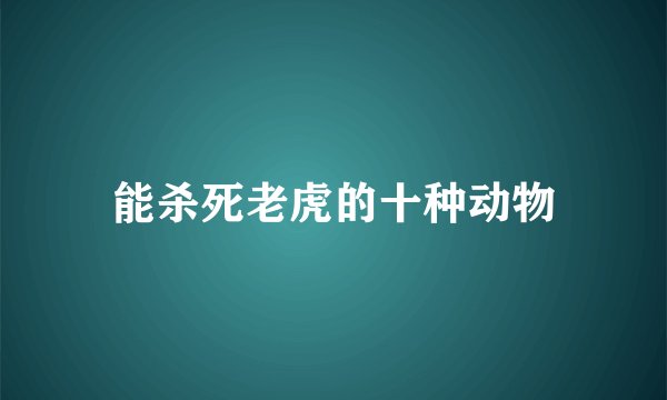 能杀死老虎的十种动物