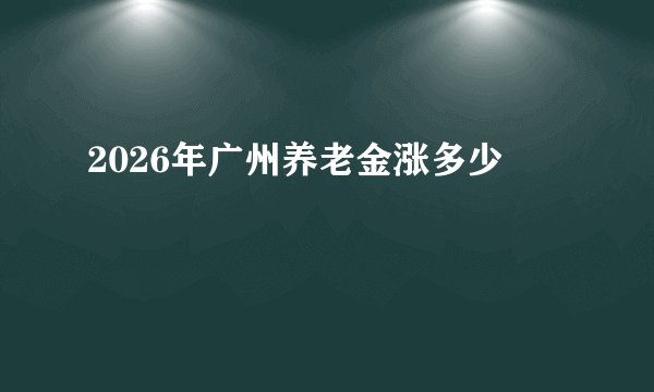 2026年广州养老金涨多少