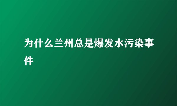 为什么兰州总是爆发水污染事件