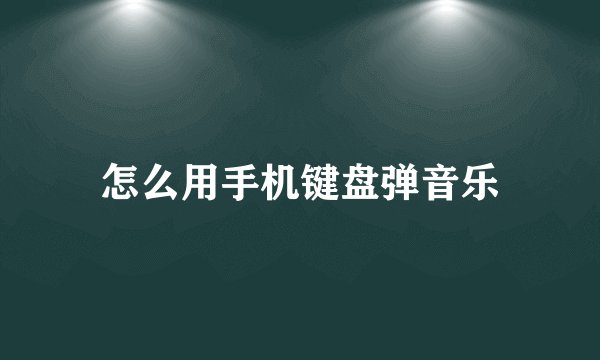怎么用手机键盘弹音乐