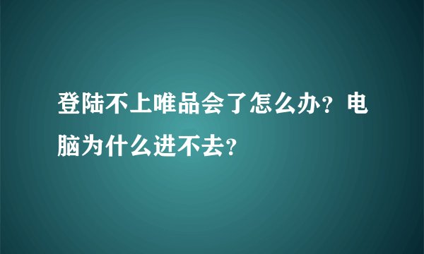 登陆不上唯品会了怎么办？电脑为什么进不去？