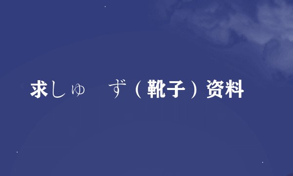 求しゅーず（靴子）资料〜