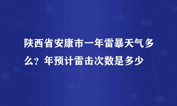 陕西省安康市一年雷暴天气多么？年预计雷击次数是多少