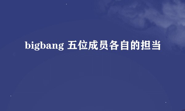 bigbang 五位成员各自的担当