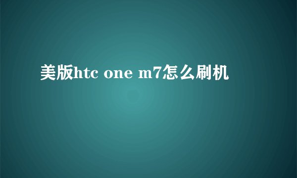 美版htc one m7怎么刷机