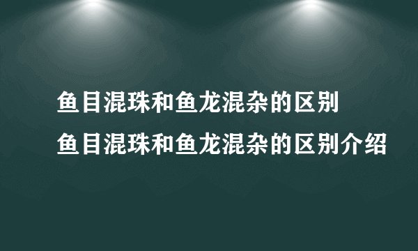 鱼目混珠和鱼龙混杂的区别 鱼目混珠和鱼龙混杂的区别介绍