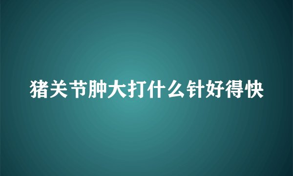 猪关节肿大打什么针好得快