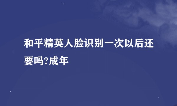 和平精英人脸识别一次以后还要吗?成年