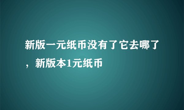 新版一元纸币没有了它去哪了，新版本1元纸币