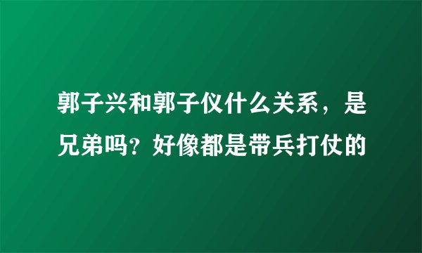 郭子兴和郭子仪什么关系，是兄弟吗？好像都是带兵打仗的