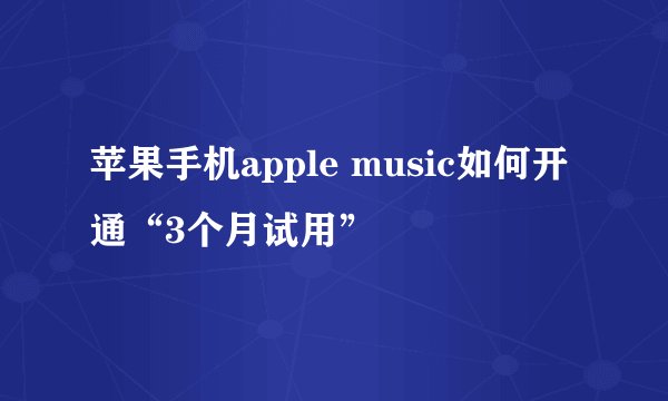 苹果手机apple music如何开通“3个月试用”