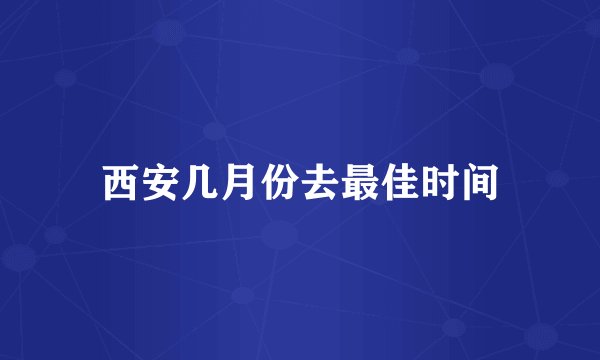 西安几月份去最佳时间