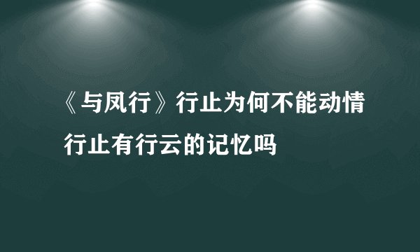 《与凤行》行止为何不能动情 行止有行云的记忆吗