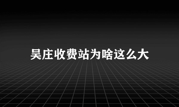 吴庄收费站为啥这么大